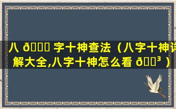 八 🐒 字十神查法（八字十神详解大全,八字十神怎么看 🌳 ）